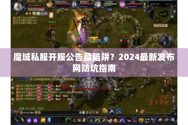 魔域私服开服公告藏陷阱？2024最新发布网防坑指南