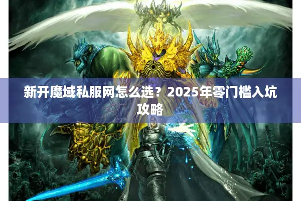 新开魔域私服网怎么选？2025年零门槛入坑攻略