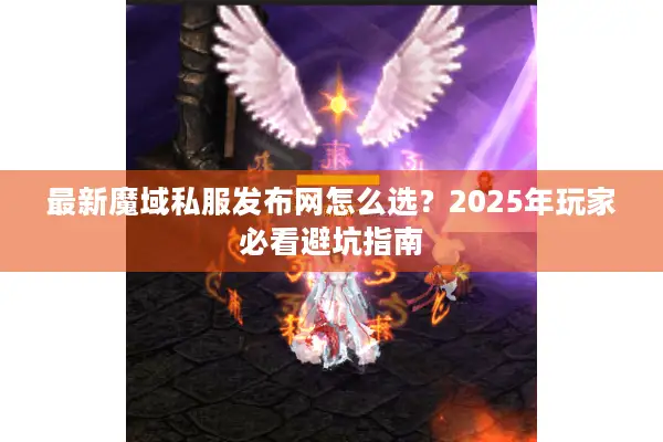 最新魔域私服发布网怎么选？2025年玩家必看避坑指南