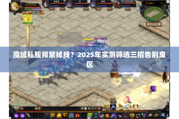 魔域私服频繁掉线？2025年实测筛选三招告别鬼区
