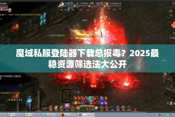 魔域私服登陆器下载总报毒？2025最稳资源筛选法大公开