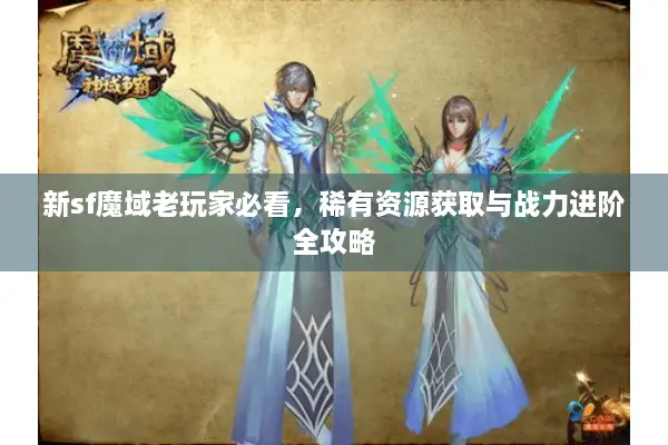 新sf魔域老玩家必看，稀有资源获取与战力进阶全攻略