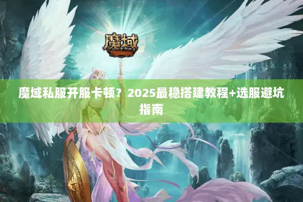 魔域私服开服卡顿？2025最稳搭建教程+选服避坑指南