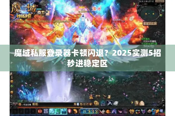 魔域私服登录器卡顿闪退？2025实测5招秒进稳定区