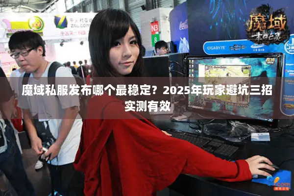 魔域私服发布哪个最稳定？2025年玩家避坑三招实测有效