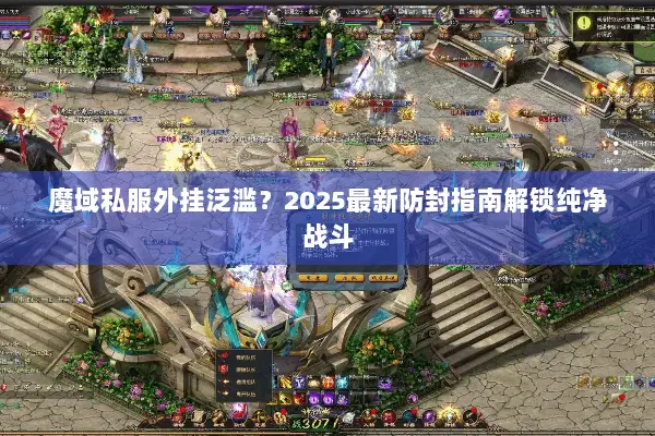 魔域私服外挂泛滥？2025最新防封指南解锁纯净战斗