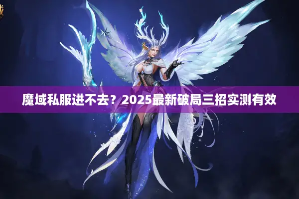 魔域私服进不去？2025最新破局三招实测有效