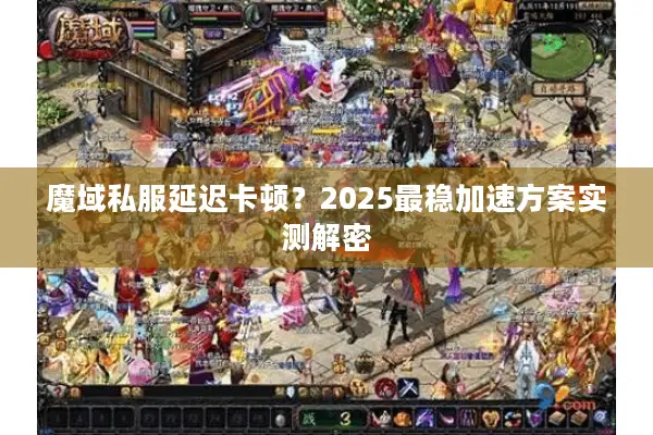 魔域私服延迟卡顿?2025最稳加速方案实测解密 魔域私服延迟卡顿?2025最稳加速方案实测解密