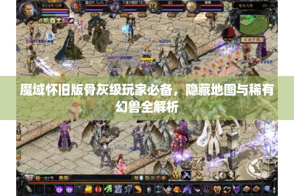 魔域怀旧版骨灰级玩家必备，隐藏地图与稀有幻兽全解析