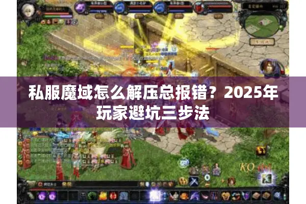 私服魔域怎么解压总报错？2025年玩家避坑三步法