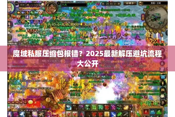 魔域私服压缩包报错？2025最新解压避坑流程大公开