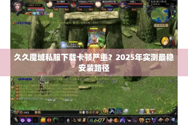 久久魔域私服下载卡顿严重？2025年实测最稳安装路径