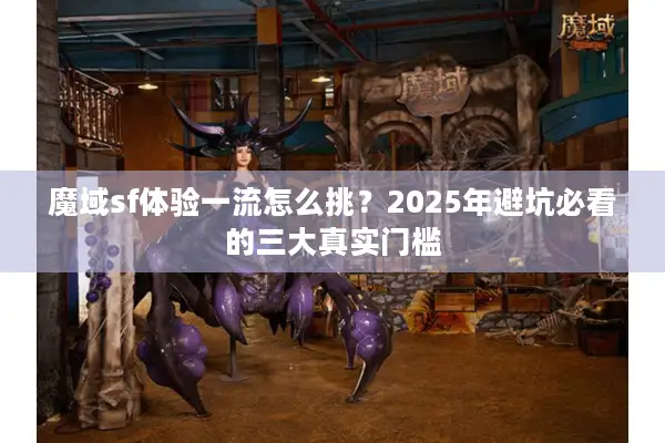 魔域sf体验一流怎么挑?2025年避坑必看的三大真实门槛 魔域sf体验一流怎么挑?2025年避坑必看的三大真实门槛