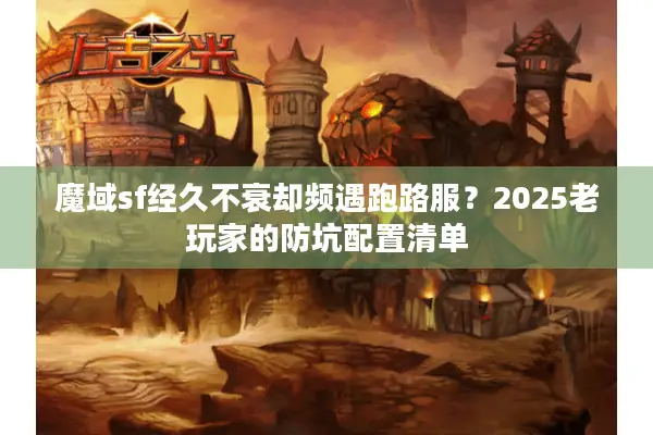 魔域sf经久不衰却频遇跑路服？2025老玩家的防坑配置清单