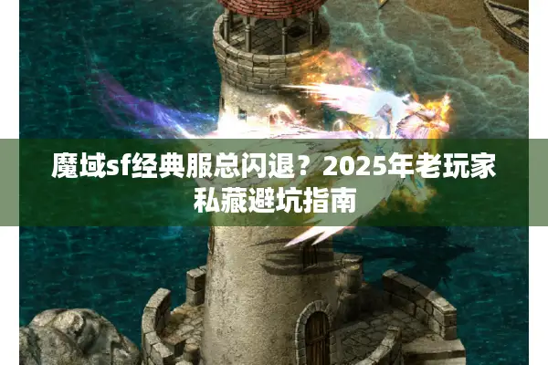 魔域sf经典服总闪退？2025年老玩家私藏避坑指南