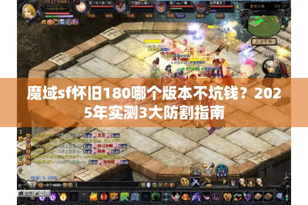 魔域sf怀旧180哪个版本不坑钱？2025年实测3大防割指南