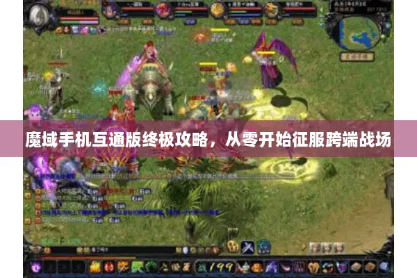 魔域手机互通版终极攻略，从零开始征服跨端战场