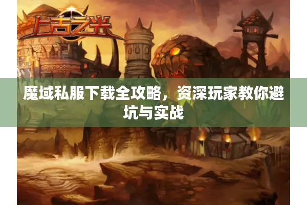 魔域私服下载全攻略，资深玩家教你避坑与实战