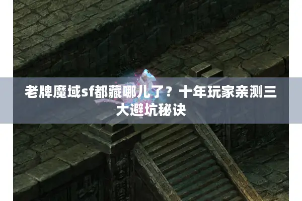 老牌魔域sf都藏哪儿了？十年玩家亲测三大避坑秘诀