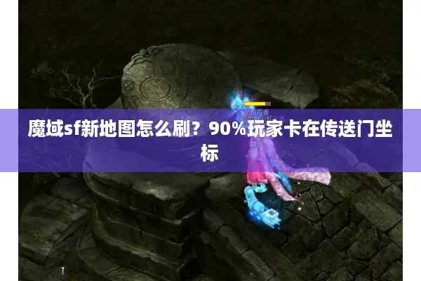 魔域sf新地图怎么刷?90%玩家卡在传送门坐标 魔域sf新地图怎么刷?90%玩家卡在传送门坐标