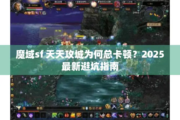 魔域sf 天天攻城为何总卡顿？2025最新避坑指南