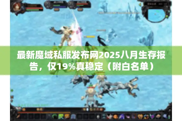 最新魔域私服发布网2025八月生存报告，仅19%真稳定（附白名单）