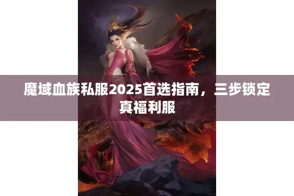 魔域血族私服2025首选指南，三步锁定真福利服