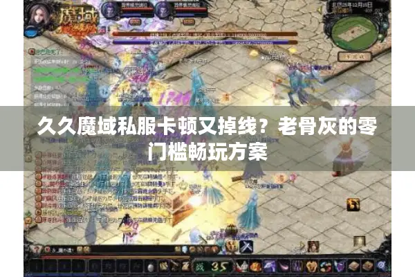 久久魔域私服卡顿又掉线？老骨灰的零门槛畅玩方案