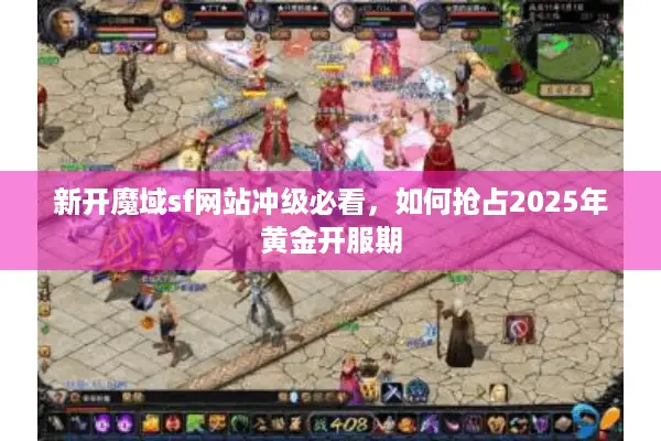 新开魔域sf网站冲级必看，如何抢占2025年黄金开服期