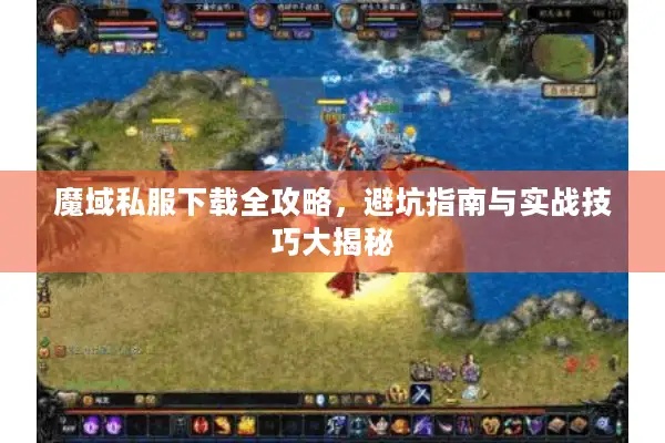 魔域私服下载全攻略，避坑指南与实战技巧大揭秘