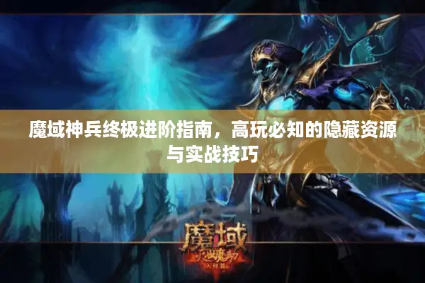 魔域神兵终极进阶指南，高玩必知的隐藏资源与实战技巧