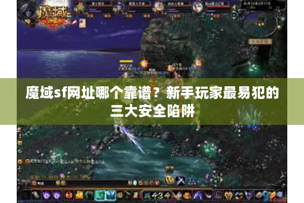 魔域sf网址哪个靠谱？新手玩家最易犯的三大安全陷阱