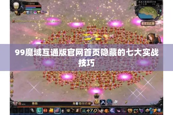99魔域互通版官网首页隐藏的七大实战技巧
