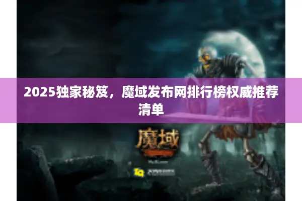 2025独家秘笈，魔域发布网排行榜权威推荐清单