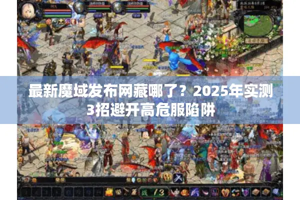最新魔域发布网藏哪了？2025年实测3招避开高危服陷阱