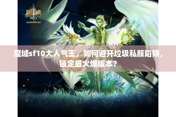 魔域sf10大人气王，如何避开垃圾私服陷阱，锁定最火爆版本？