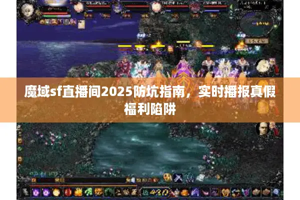 魔域sf直播间2025防坑指南，实时播报真假福利陷阱