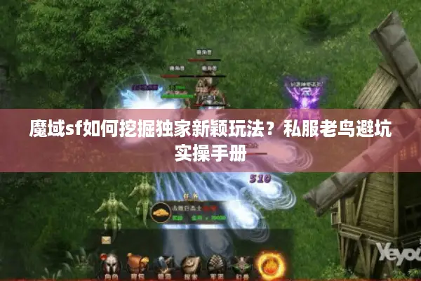 魔域sf如何挖掘独家新颖玩法？私服老鸟避坑实操手册