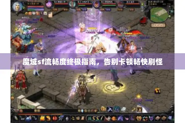 魔域sf流畅度终极指南，告别卡顿畅快刷怪