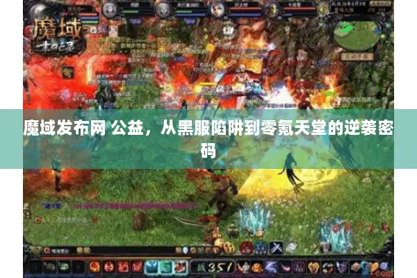 魔域发布网 公益,从黑服陷阱到零氪天堂的逆袭密码 魔域发布网 公益,从黑服陷阱到零氪天堂的逆袭密码