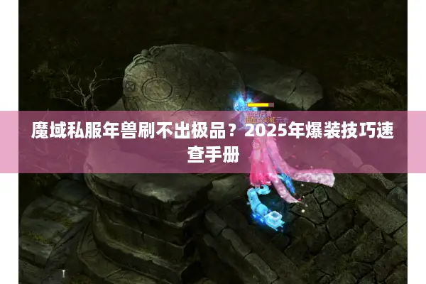 魔域私服年兽刷不出极品?2025年爆装技巧速查手册 魔域私服年兽刷不出极品?2025年爆装技巧速查手册