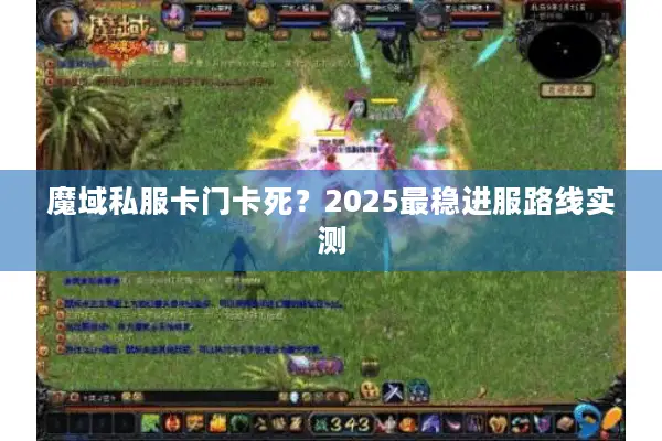 魔域私服卡门卡死？2025最稳进服路线实测