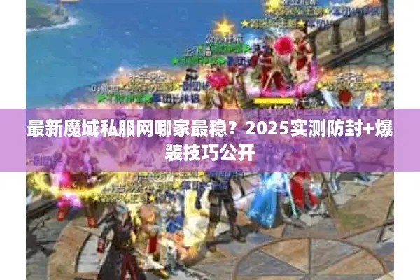 最新魔域私服网哪家最稳?2025实测防封+爆装技巧公开 最新魔域私服网哪家最稳?2025实测防封+爆装技巧公开