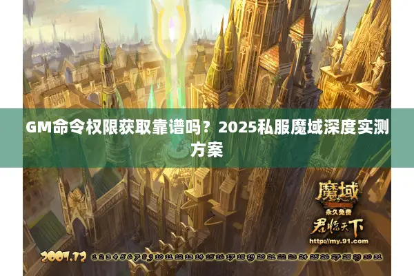GM命令权限获取靠谱吗？2025私服魔域深度实测方案