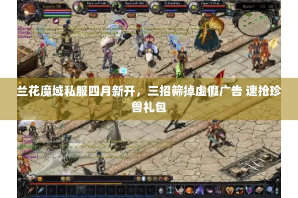 兰花魔域私服四月新开,三招筛掉虚假广告 速抢珍兽礼包 兰花魔域私服四月新开,三招筛掉虚假广告 速抢珍兽礼包