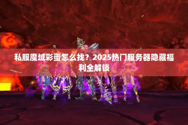 私服魔域彩蛋怎么找?2025热门服务器隐藏福利全解锁 私服魔域彩蛋怎么找?2025热门服务器隐藏福利全解锁