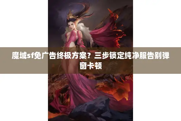 魔域sf免广告终极方案？三步锁定纯净服告别弹窗卡顿
