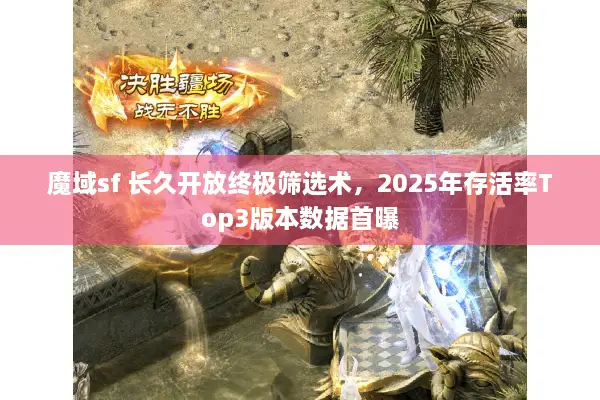 魔域sf 长久开放终极筛选术，2025年存活率Top3版本数据首曝