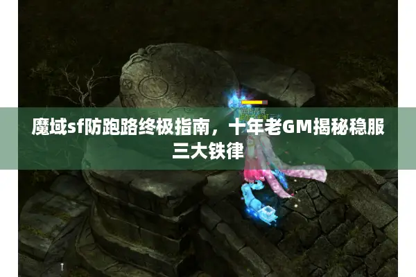 魔域sf防跑路终极指南，十年老GM揭秘稳服三大铁律