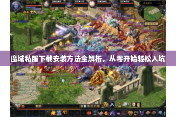 魔域私服下载安装方法全解析，从零开始轻松入坑